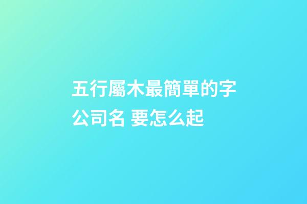 五行屬木最簡單的字公司名 要怎么起-第1張-公司起名-玄機派